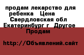 продам лекарство для ребенка › Цена ­ 500 - Свердловская обл., Екатеринбург г. Другое » Продам   